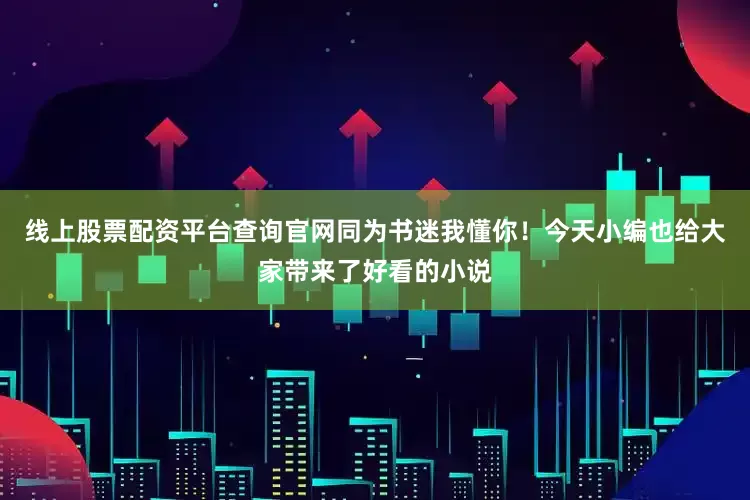 线上股票配资平台查询官网同为书迷我懂你！今天小编也给大家带来了好看的小说