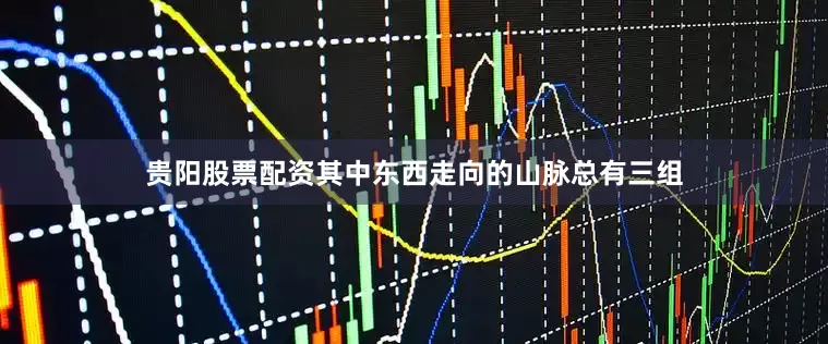 贵阳股票配资其中东西走向的山脉总有三组
