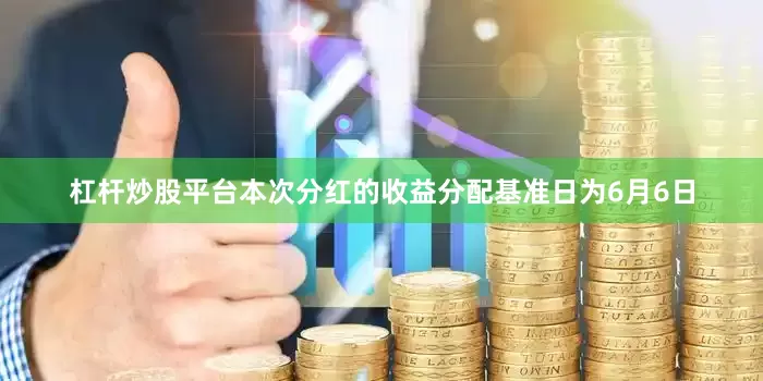 杠杆炒股平台本次分红的收益分配基准日为6月6日