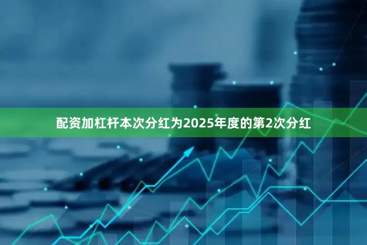 配资加杠杆本次分红为2025年度的第2次分红