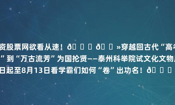 配资股票网欲看从速！👇🏻穿越回古代“高考”现场！从“鱼跃龙门”到“万古流芳”为国抡贤——泰州科举院试文化文物展揭秘明清科举制度即日起至8月13日看学霸们如何“卷”出功名！👇🏻猛犸象、披毛犀、东北马鹿……冰河时代“顶流天团”组团出道！即日起至9月2日来嘉兴马家浜文化博物馆穿越时空伊通河畔冰河巨兽的乐园——长春博物馆古生物化石展还原万年前东北苔原战场！📢精彩不停7月中旬6.5亿岁的透明精灵将空降嘉兴！